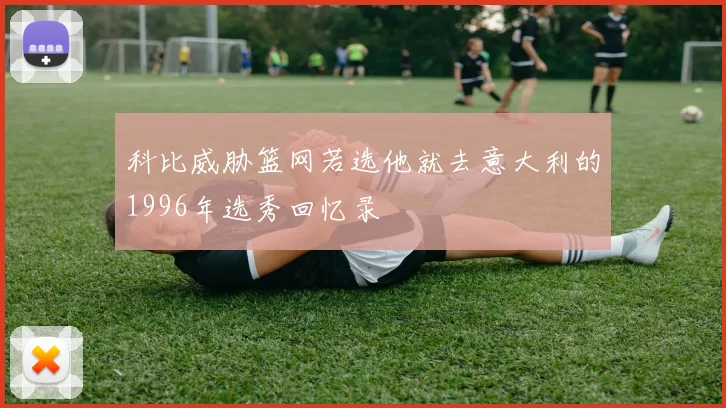 科比威胁篮网若选他就去意大利的1996年选秀回忆录