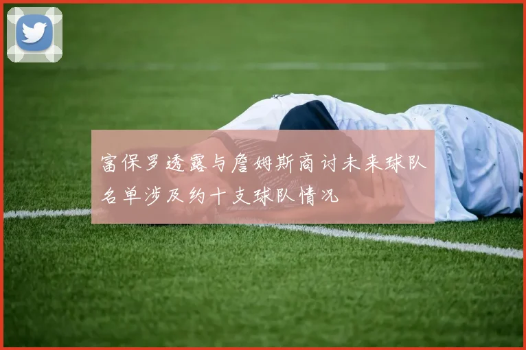 富保罗透露与詹姆斯商讨未来球队名单涉及约十支球队情况