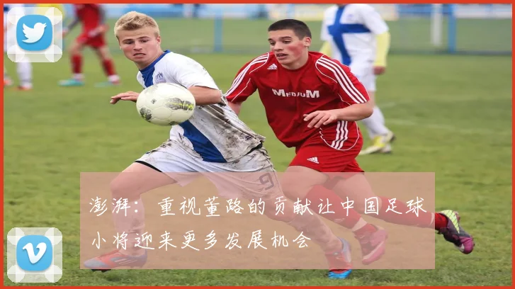 澎湃：重视董路的贡献让中国足球小将迎来更多发展机会