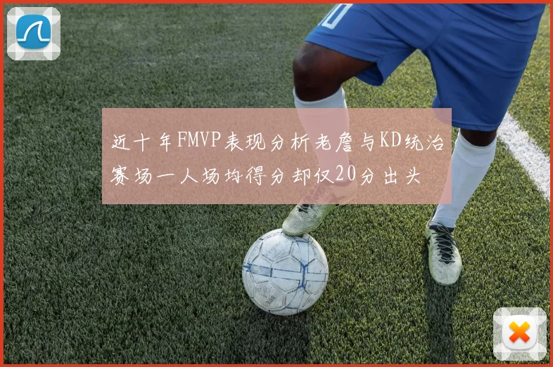 近十年FMVP表现分析老詹与KD统治赛场一人场均得分却仅20分出头