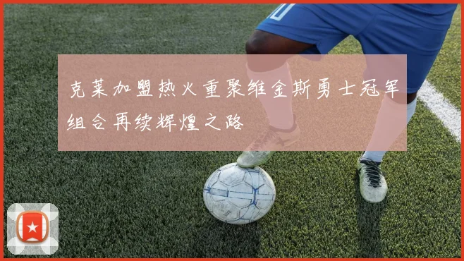 克莱加盟热火重聚维金斯勇士冠军组合再续辉煌之路