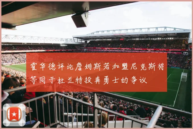 霍华德评论詹姆斯若加盟尼克斯将等同于杜兰特投奔勇士的争议