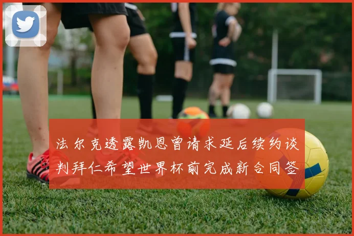 法尔克透露凯恩曾请求延后续约谈判拜仁希望世界杯前完成新合同签署
