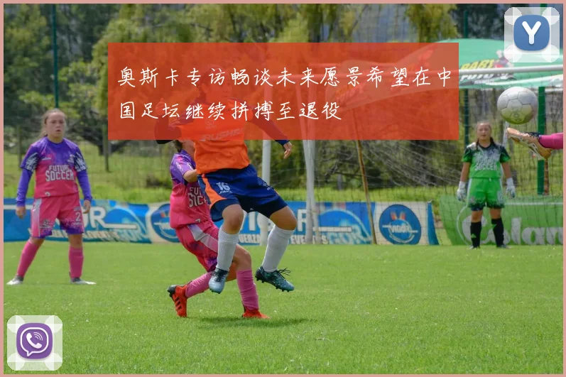 奥斯卡专访畅谈未来愿景希望在中国足坛继续拼搏至退役