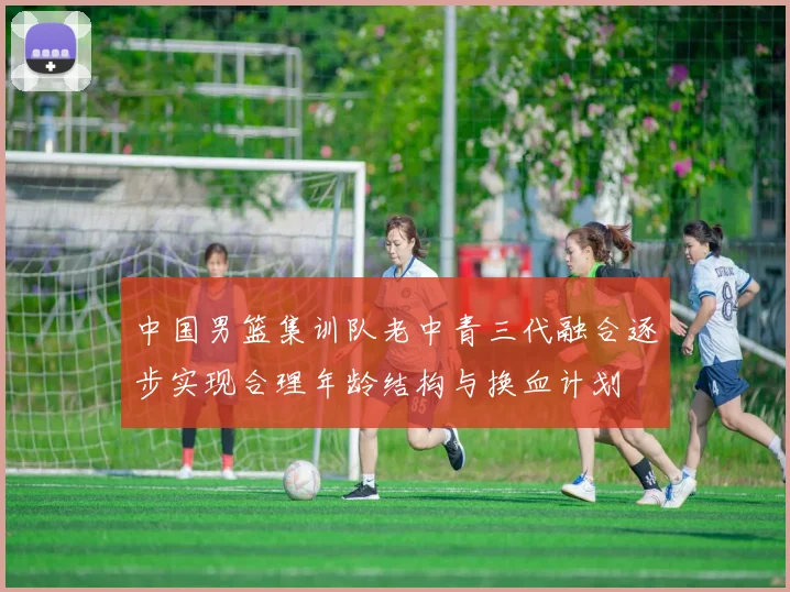 中国男篮集训队老中青三代融合逐步实现合理年龄结构与换血计划