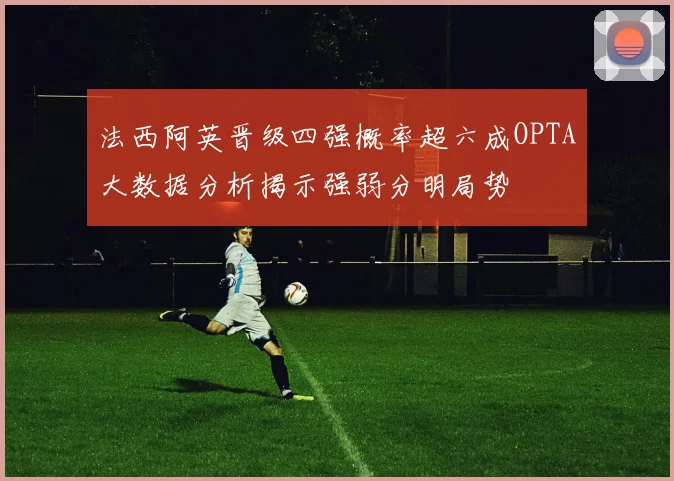 法西阿英晋级四强概率超六成OPTA大数据分析揭示强弱分明局势