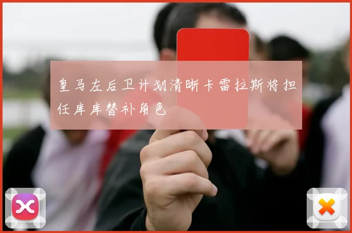 皇马左后卫计划清晰卡雷拉斯将担任库库替补角色