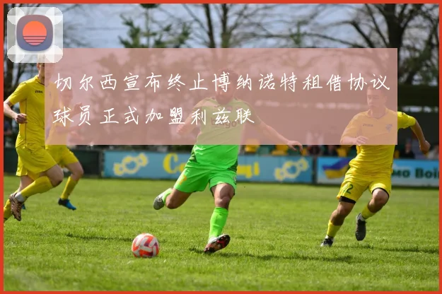 切尔西宣布终止博纳诺特租借协议球员正式加盟利兹联