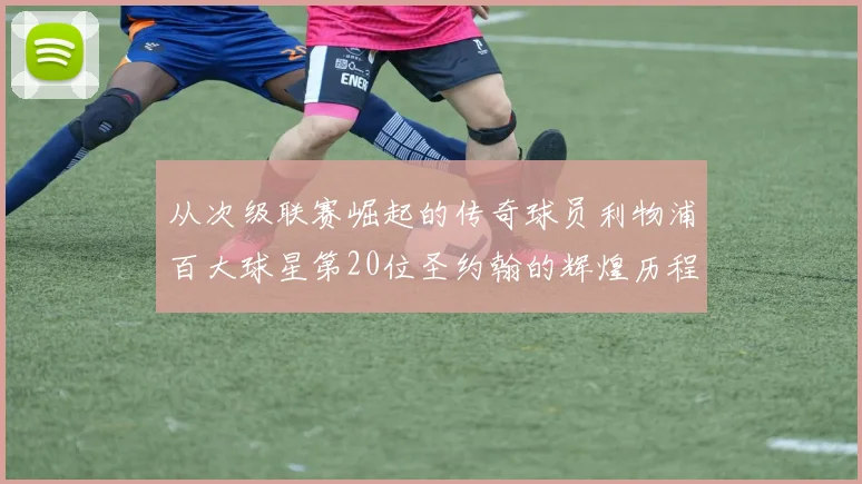 从次级联赛崛起的传奇球员利物浦百大球星第20位圣约翰的辉煌历程