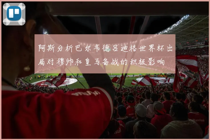 阿斯分析巴尔韦德吕迪格世界杯出局对穆帅和皇马备战的积极影响