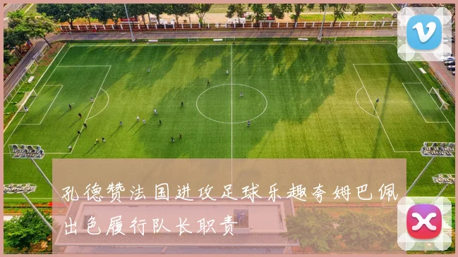 孔德赞法国进攻足球乐趣夸姆巴佩出色履行队长职责