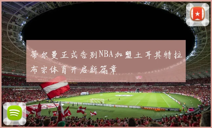 蒂尔曼正式告别NBA加盟土耳其特拉布宗体育开启新篇章