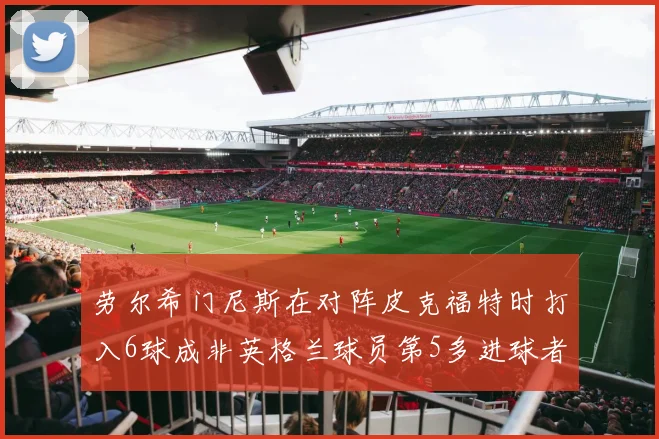 劳尔希门尼斯在对阵皮克福特时打入6球成非英格兰球员第5多进球者