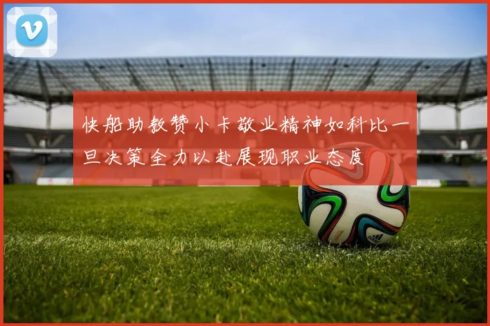 快船助教赞小卡敬业精神如科比一旦决策全力以赴展现职业态度