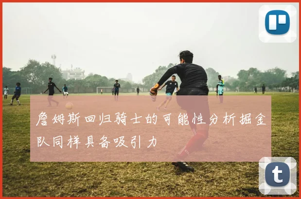 詹姆斯回归骑士的可能性分析掘金队同样具备吸引力
