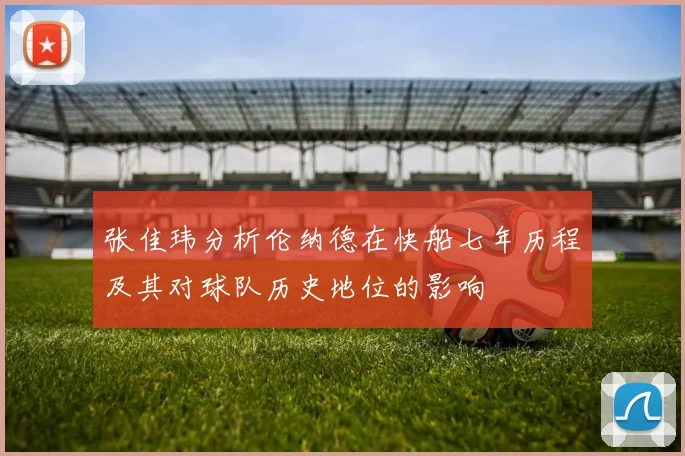 张佳玮分析伦纳德在快船七年历程及其对球队历史地位的影响