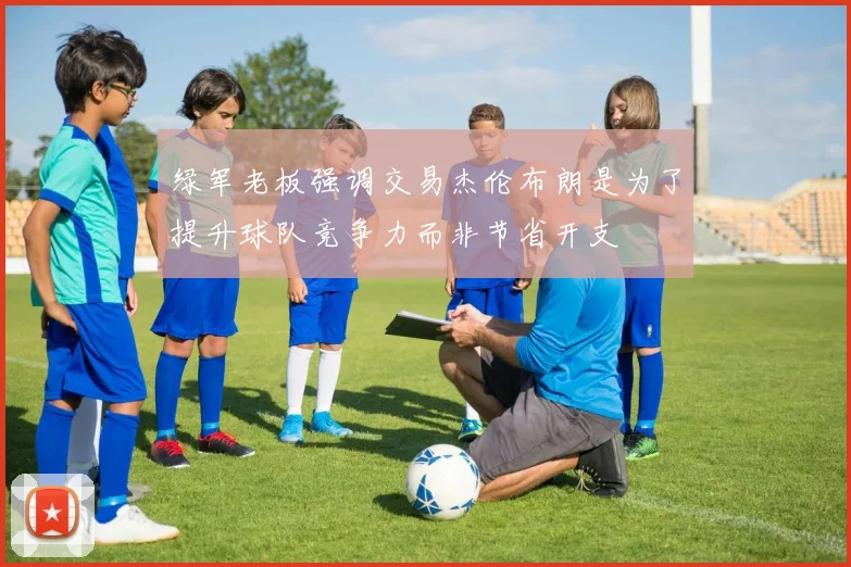 绿军老板强调交易杰伦布朗是为了提升球队竞争力而非节省开支