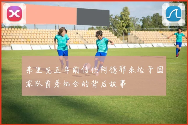 弗里克五年前信任阿德耶米给予国家队首秀机会的背后故事