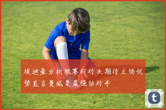 埃迪豪分析联赛杯对决期待主场优势直言曼城是最强劲对手