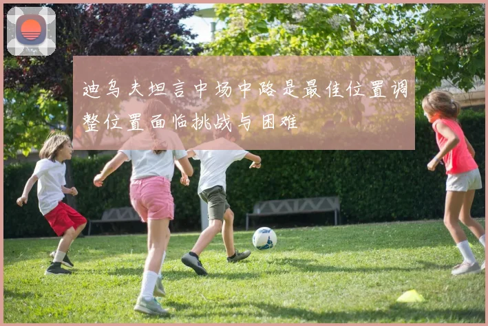 迪乌夫坦言中场中路是最佳位置调整位置面临挑战与困难