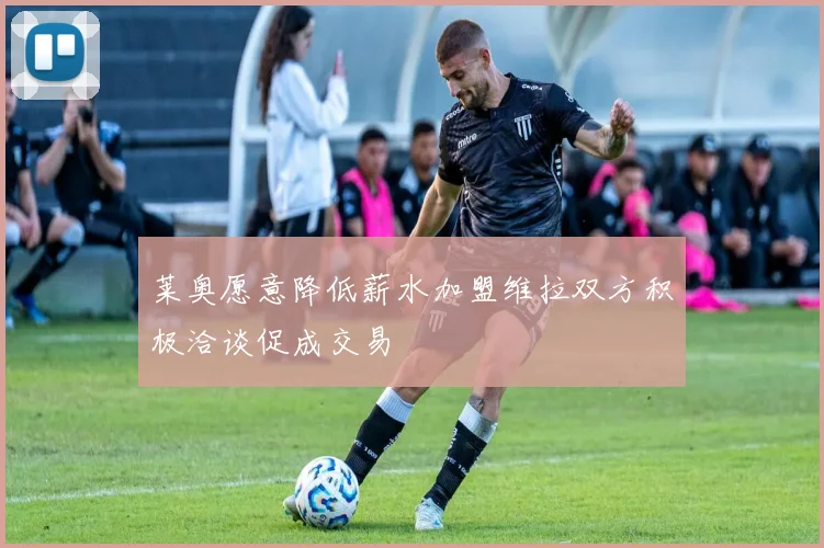 莱奥愿意降低薪水加盟维拉双方积极洽谈促成交易