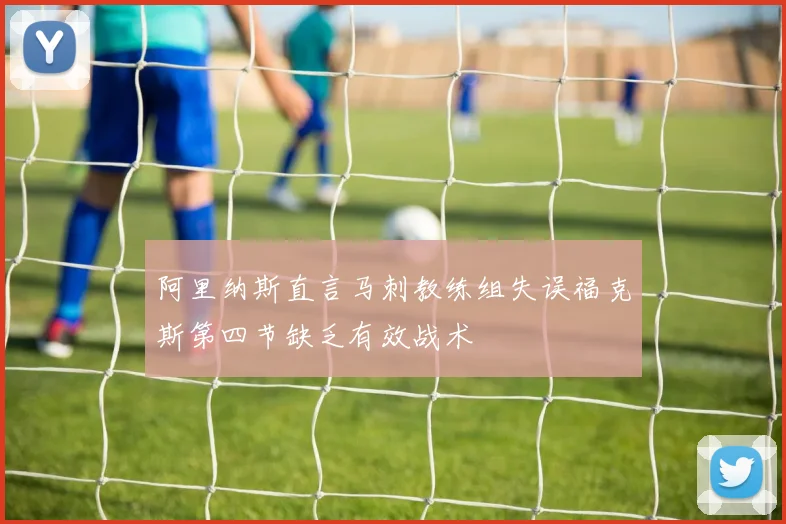 阿里纳斯直言马刺教练组失误福克斯第四节缺乏有效战术