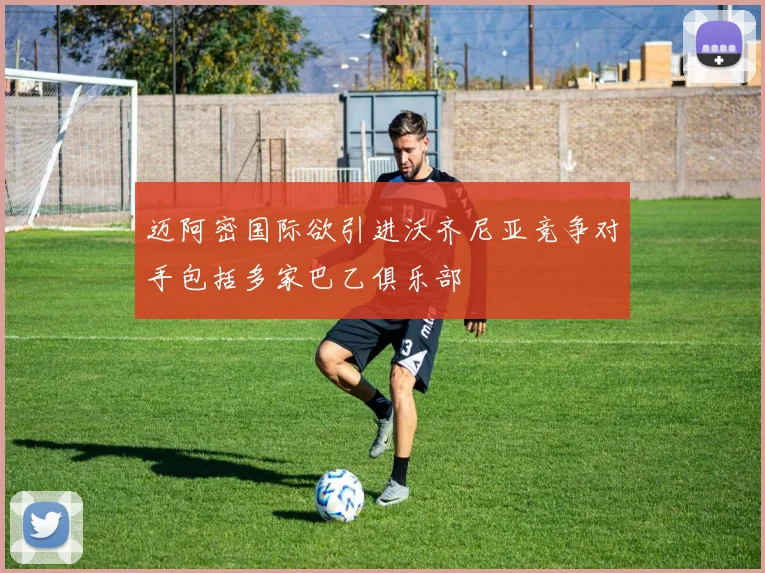 迈阿密国际欲引进沃齐尼亚竞争对手包括多家巴乙俱乐部