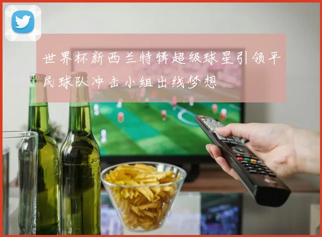 世界杯新西兰特辑超级球星引领平民球队冲击小组出线梦想