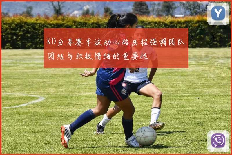 KD分享赛季波动心路历程强调团队团结与积极情绪的重要性