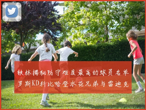 铁林揭秘防守难度最高的球员名单罗斯KD科比哈登水花兄弟与雷迪克