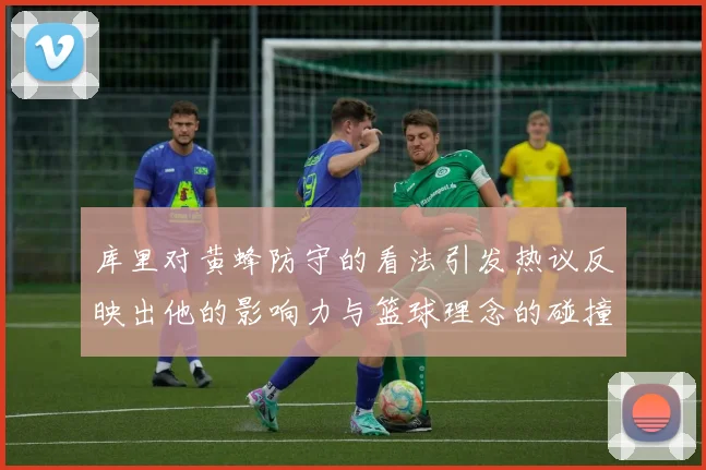 库里对黄蜂防守的看法引发热议反映出他的影响力与篮球理念的碰撞