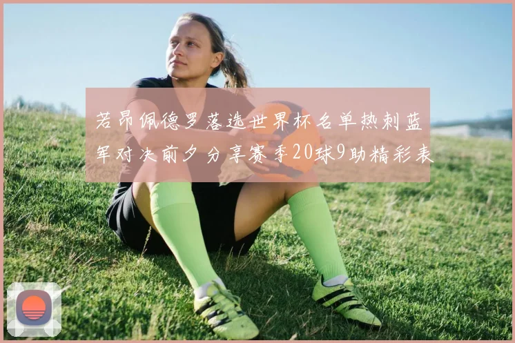 若昂佩德罗落选世界杯名单热刺蓝军对决前夕分享赛季20球9助精彩表现