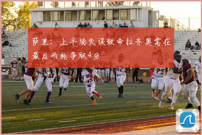 萨里：上半场失误致命拉齐奥需在最后两轮争取4分